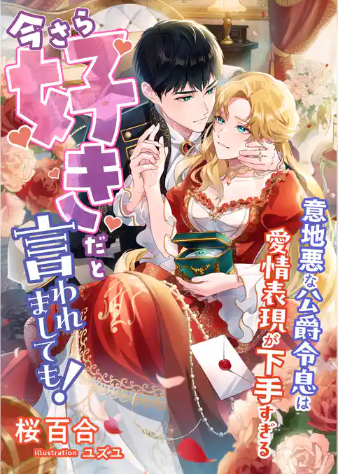 今さら好きだと言われましても！ ～意地悪な公爵令息は愛情表現が下手すぎる～