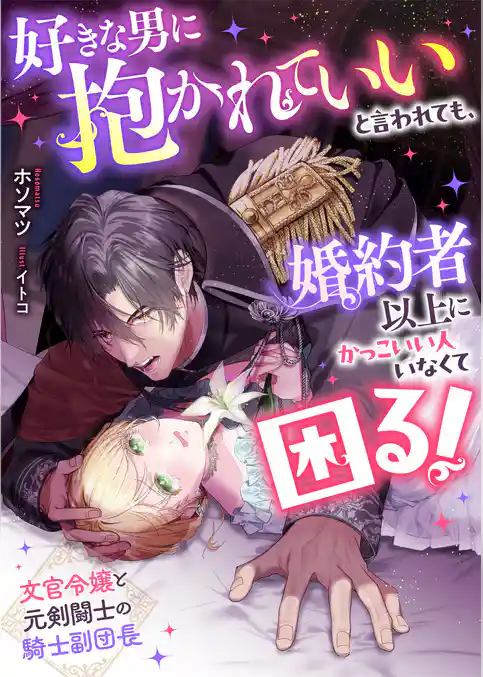 好きな男に抱かれていいと言われても、婚約者以上にかっこいい人いなくて困る！　文官令嬢と元剣闘士の騎士副団長