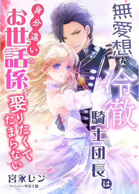 無愛想な冷徹騎士団長は、身分違いのお世話係を娶りたくてたまらない