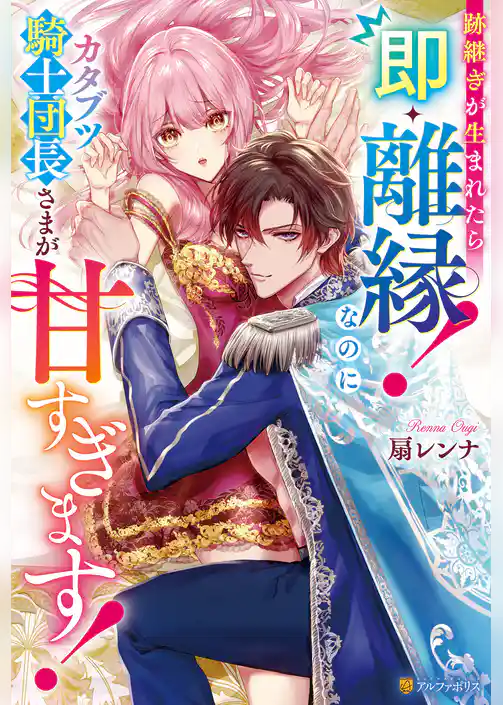 跡継ぎが生まれたら即・離縁！　なのにカタブツ騎士団長さまが甘すぎます！