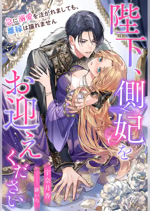 陛下、側妃をお迎えください～急に溺愛を注がれましても、離縁は譲れません～