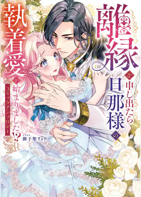 離縁を申し出たら旦那様の執着愛が始まりました！？　コミックアンソロジー