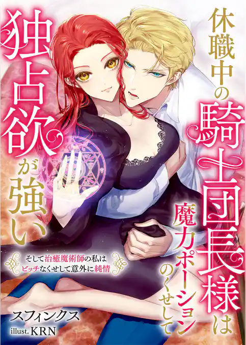 休職中の騎士団長様は魔力ポーションのくせして独占欲が強い　そして治癒魔術師の私はビッチなくせして意外に純情