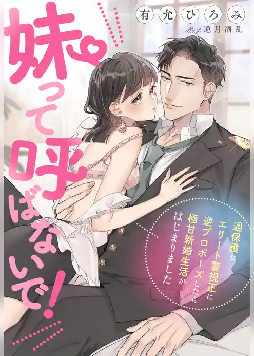 妹って呼ばないで！～過保護なエリート警視正に逆プロポーズしたら極甘新婚生活がはじまりました！？～