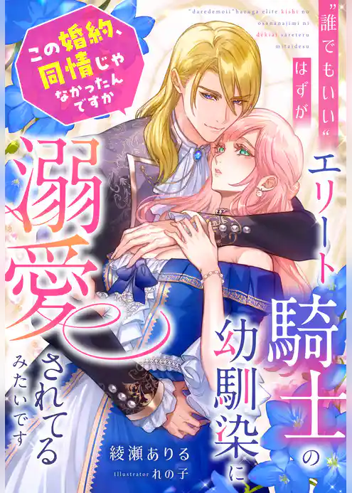 “誰でもいい”はずが、エリート騎士の幼馴染に溺愛されてるみたいです～この婚約、同情じゃなかったんですか～