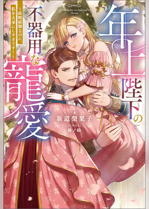 年上陛下の不器用な寵愛 ～政略結婚なのに、私を大事にしすぎです！～（ノベル）