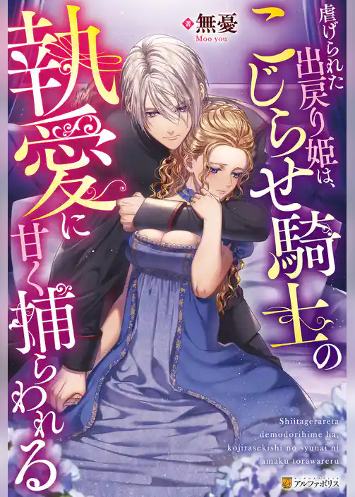 虐げられた出戻り姫は、こじらせ騎士の執愛に甘く捕らわれる