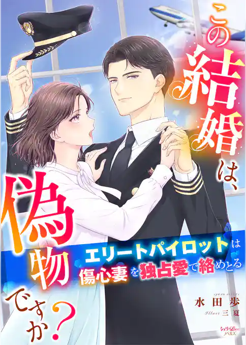 この結婚は、偽物ですか？　エリートパイロットは傷心妻を独占愛で絡めとる