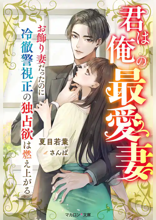 君は俺の最愛妻～お飾り妻だったのに冷徹警視正の独占欲は燃え上がる～