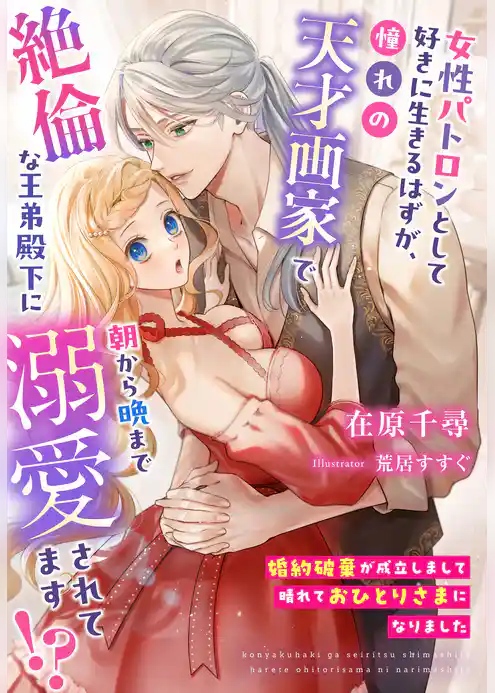 婚約破棄が成立しまして晴れておひとりさまになりました～女性パトロンとして好きに生きるはずが、憧れの天才画家で絶倫な王弟殿下に朝から晩まで溺愛されてます！？～