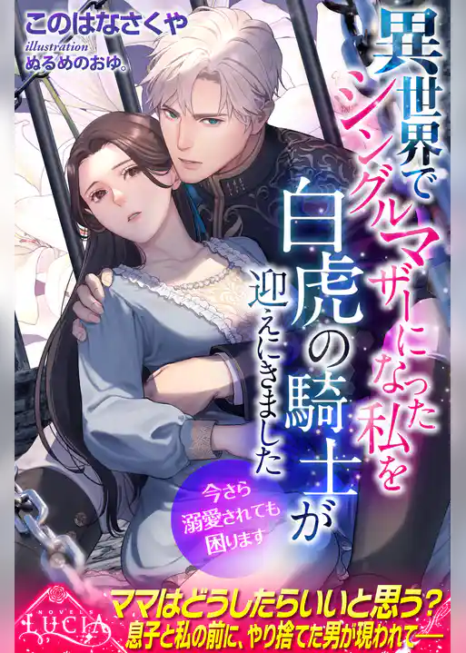 異世界でシングルマザーになった私を白虎の騎士が迎えにきました　今さら溺愛されても困ります