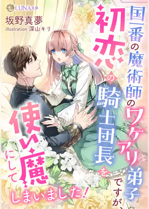 国一番の魔術師のワケアリ弟子ですが、初恋の騎士団長を使い魔にしてしまいました！