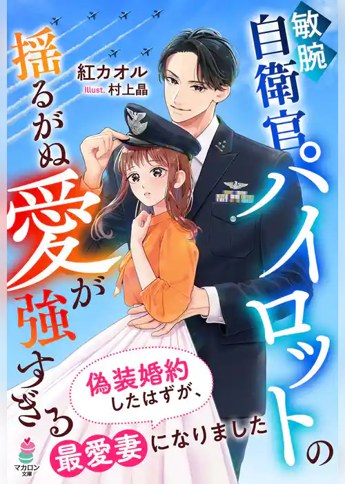 敏腕自衛官パイロットの揺るがぬ愛が強すぎる～偽装婚約したはずが、最愛妻になりました～