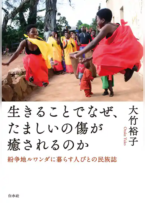 生きることでなぜ、たましいの傷が癒されるのか：紛争地ルワンダに暮らす人びとの民族誌