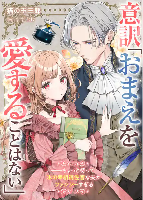 意訳「おまえを愛することはない」――ちょっと待って氷の宰相補佐官な夫がファンシーすぎる