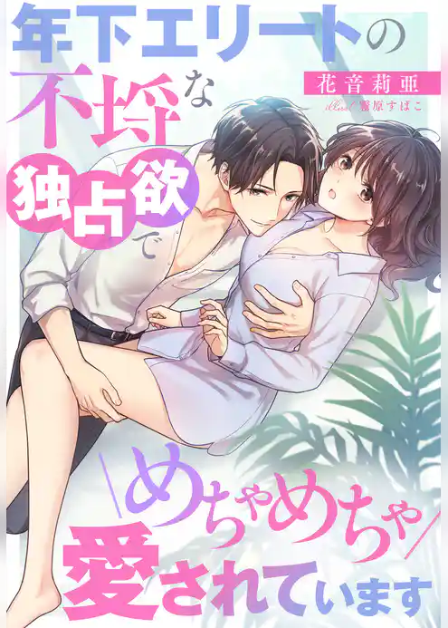 年下エリートの不埒な独占欲でめちゃめちゃ愛されています