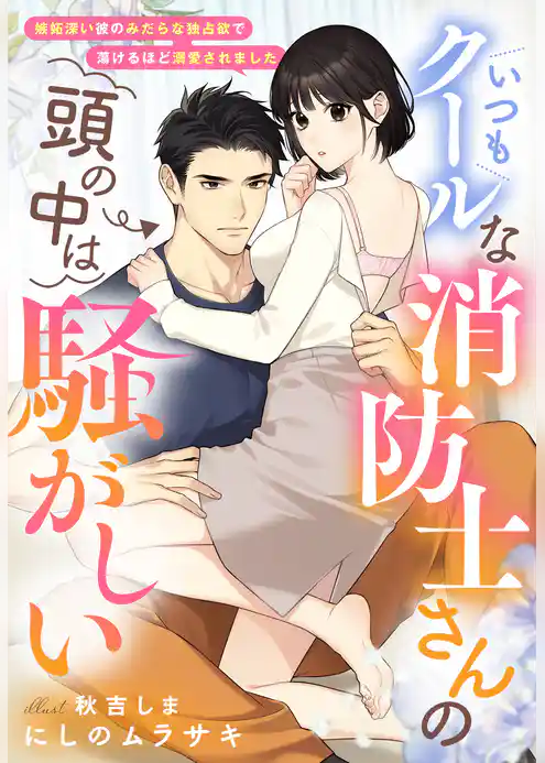 いつもクールな消防士さんの頭の中は騒がしい～嫉妬深い彼のみだらな独占欲で蕩けるほど溺愛されました～