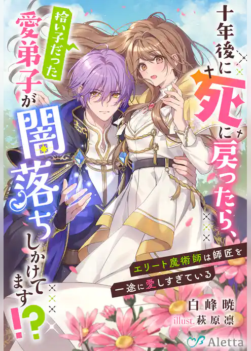 十年後に死に戻ったら、拾い子だった愛弟子が闇落ちしかけてます！？～エリート魔術師は師匠を一途に愛しすぎている～