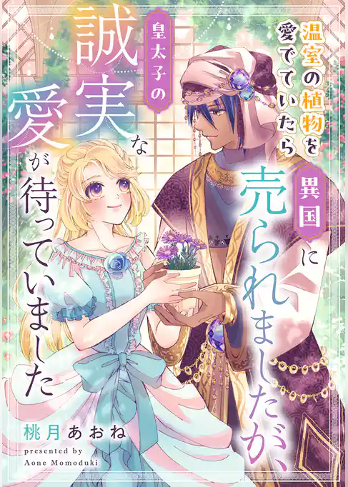 温室の植物を愛でていたら異国に売られましたが、皇太子の誠実な愛が待っていました