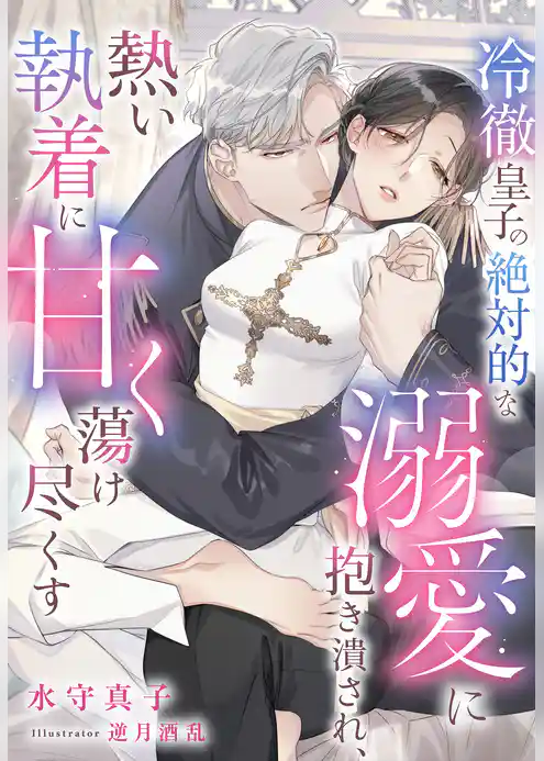 冷徹皇子の絶対的な溺愛に抱き潰され、熱い執着に甘く蕩け尽くす