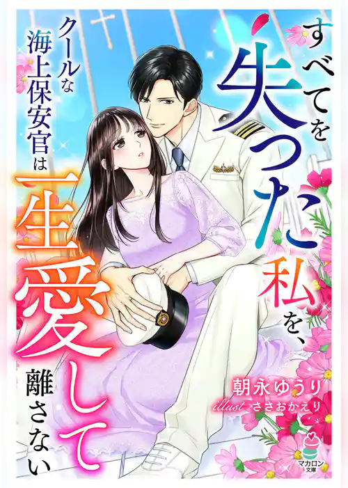 すべてを失った私を、クールな海上保安官は一生愛して離さない
