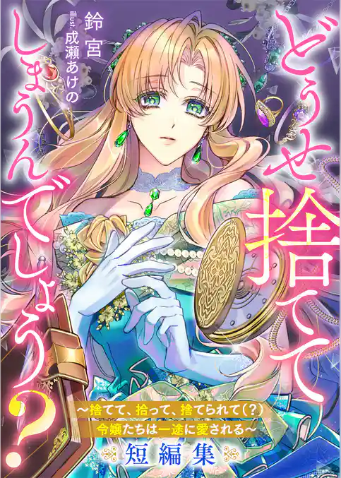 どうせ捨ててしまうんでしょう？　～捨てて、拾って、捨てられて（？）令嬢たちは一途に愛される～短編集