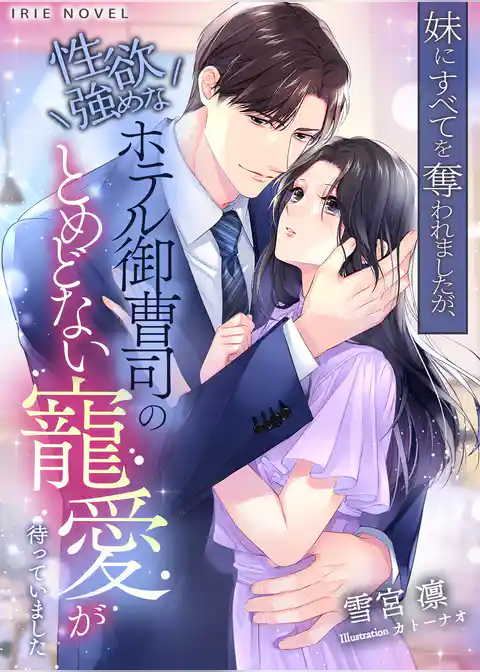 妹にすべてを奪われましたが、性欲強めなホテル御曹司のとめどない寵愛が待っていました