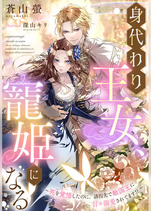 身代わり王女、寵姫になる～死を覚悟したのに、誘拐先で敵国王に甘々溺愛されてます！？～