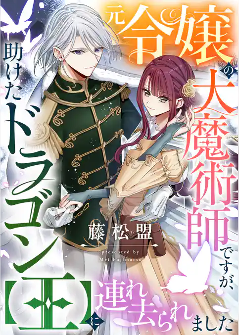 元令嬢の大魔術師ですが、助けたドラゴン【王】に連れ去られました