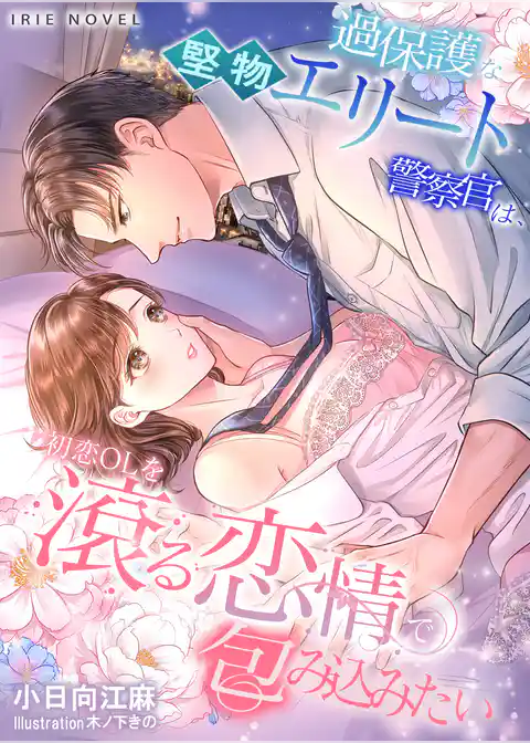 過保護な堅物エリート警察官は、初恋OLを滾る恋情で包み込みたい