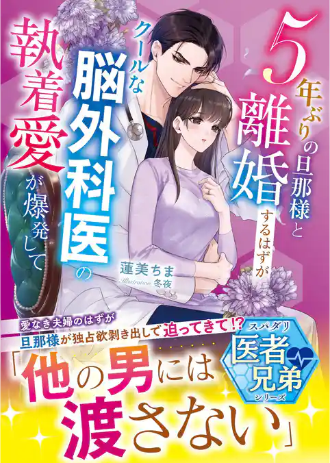 【期間限定　試し読み増量版】5年ぶりの旦那様と離婚するはずが――クールな脳外科医の執着愛が爆発して【スパダリ医者兄弟シリーズ】【SS付き】