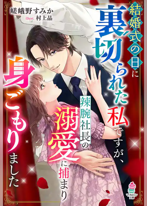 結婚式の日に裏切られた私ですが、辣腕社長の溺愛に捕まり身ごもりました