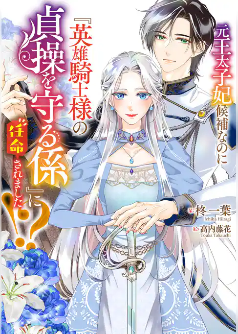 元王太子妃候補なのに『英雄騎士様の貞操を守る係』に任命されました！？