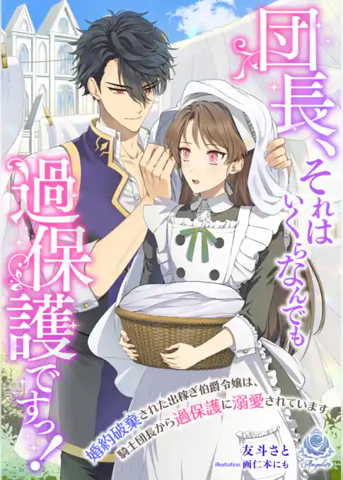団長、それはいくらなんでも過保護ですっ！～婚約破棄された出稼ぎ伯爵令嬢は、騎士団長から過保護に溺愛されています～