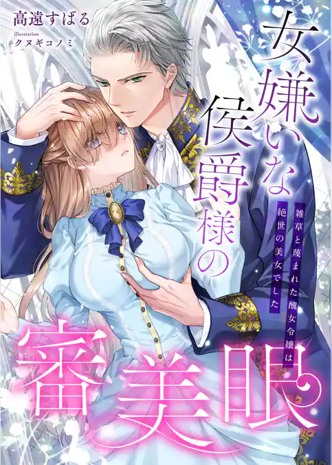 女嫌いな侯爵様の審美眼 ～雑草と蔑まれた醜女令嬢は絶世の美女でした～