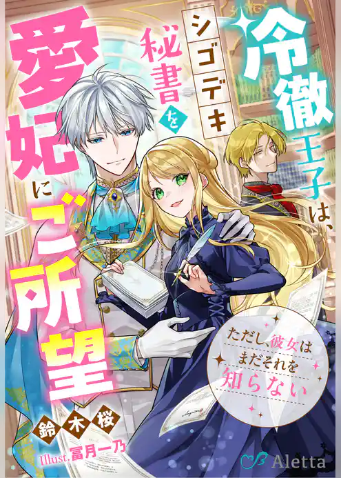 冷徹王子は、シゴデキ秘書を愛妃にご所望～ただし、彼女はまだそれを知らない～