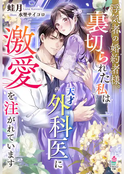 浮気者の婚約者様。裏切られた私は天才外科医に激愛を注がれています