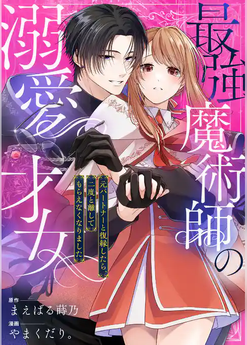 最強魔術師の溺愛才女 ～元パートナーと復縁したら、二度と離してもらえなくなりました～