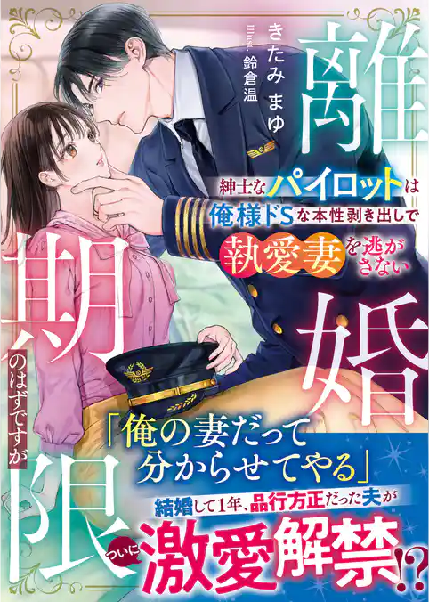 離婚期限のはずですが～紳士なパイロットは俺様ドSな本性剥き出しで執愛妻を逃がさない～【SS付き】