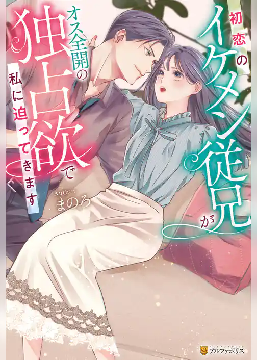【期間限定　試し読み増量版】初恋のイケメン従兄がオス全開の独占欲で私に迫ってきます
