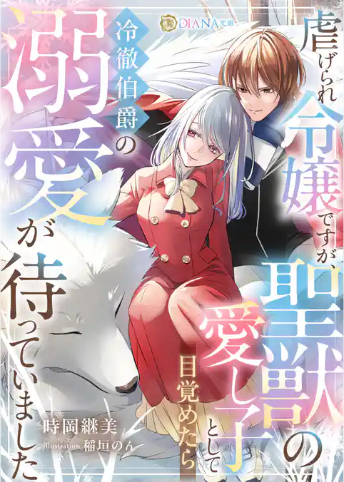 虐げられ令嬢ですが、聖獣の愛し子として目覚めたら冷徹伯爵の溺愛が待っていました