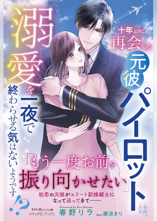 【期間限定　試し読み増量版】十年ぶりに再会した元彼パイロットは、溺愛を一夜で終わらせる気はないようです！？