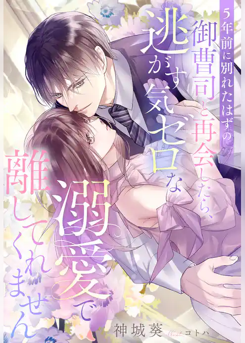 5年前に別れたはずの御曹司と再会したら、逃がす気ゼロな溺愛で離してくれません