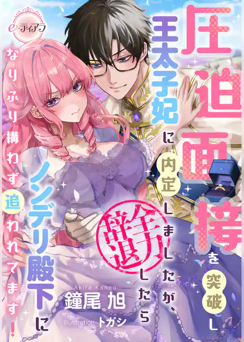 【期間限定 試し読み増量版】圧迫面接を突破し王太子妃に内定しましたが、全力辞退したらノンデリ殿下になりふり構わず追われてます!