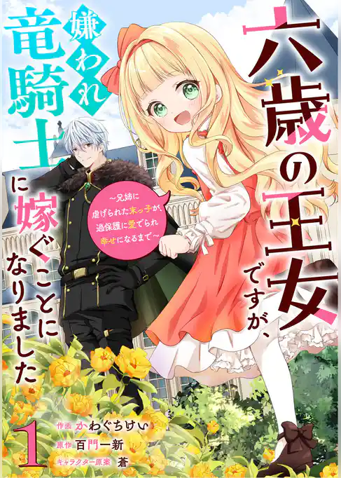 六歳の王女ですが、嫌われ竜騎士に嫁ぐことになりました～兄姉に虐げられた末っ子が、過保護に愛でられ幸せになるまで～