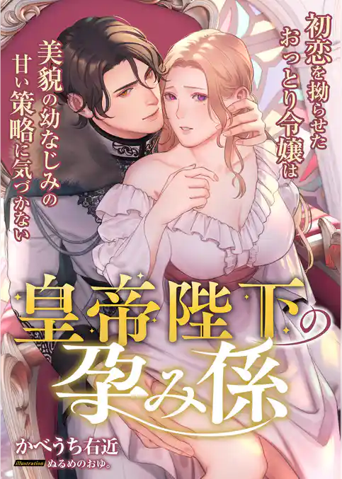 皇帝陛下の孕み係 ~初恋を拗らせたおっとり令嬢は美貌の幼なじみの甘い策略に気づかない~