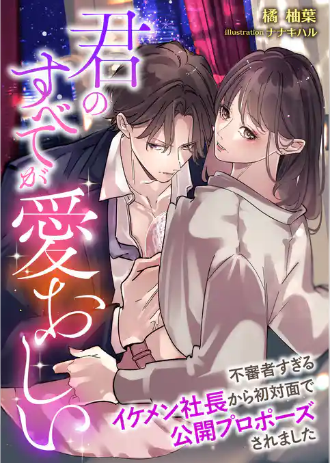 君のすべてが愛おしい ～不審者すぎるイケメン社長から初対面で公開プロポーズされました～