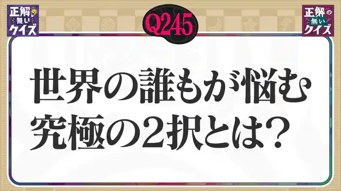 【Q245】世界の誰もが悩む究極の2択とは？