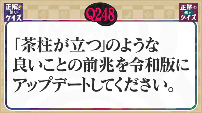 【Q248】「茶柱が立つ」のような、良いことの前兆を令和版にアップデートしてください。