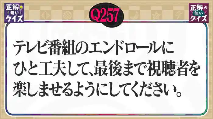 【Q257】テレビ番組のエンドロールに一工夫して、最後まで視聴者を楽しませるようにして下さい。